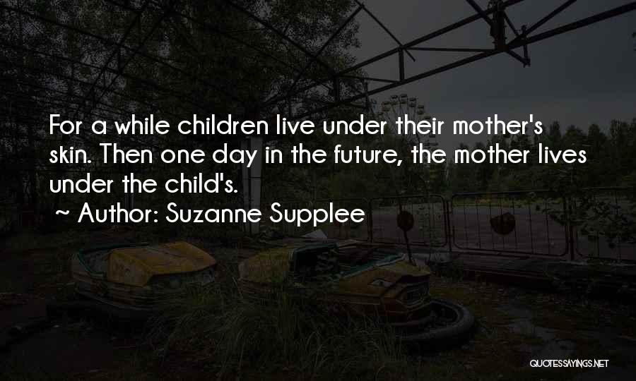 Suzanne Supplee Quotes: For A While Children Live Under Their Mother's Skin. Then One Day In The Future, The Mother Lives Under The