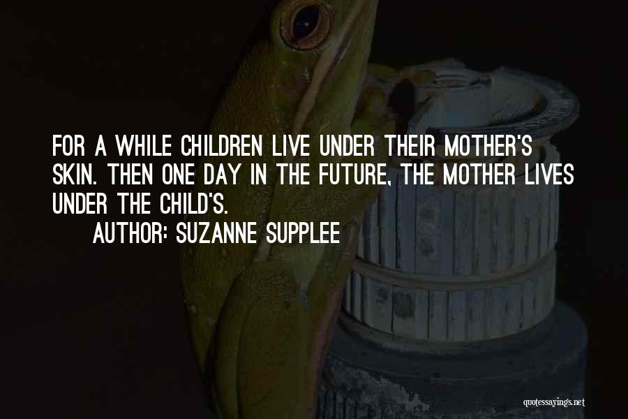 Suzanne Supplee Quotes: For A While Children Live Under Their Mother's Skin. Then One Day In The Future, The Mother Lives Under The