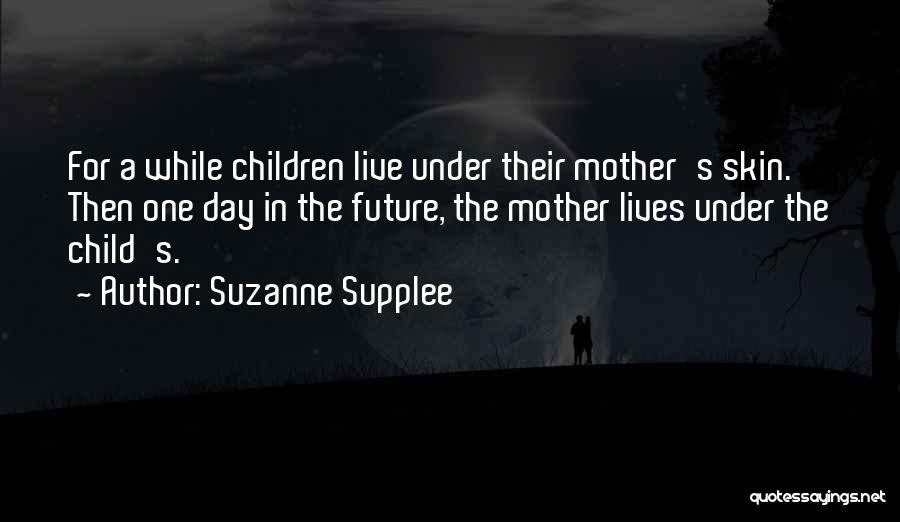 Suzanne Supplee Quotes: For A While Children Live Under Their Mother's Skin. Then One Day In The Future, The Mother Lives Under The