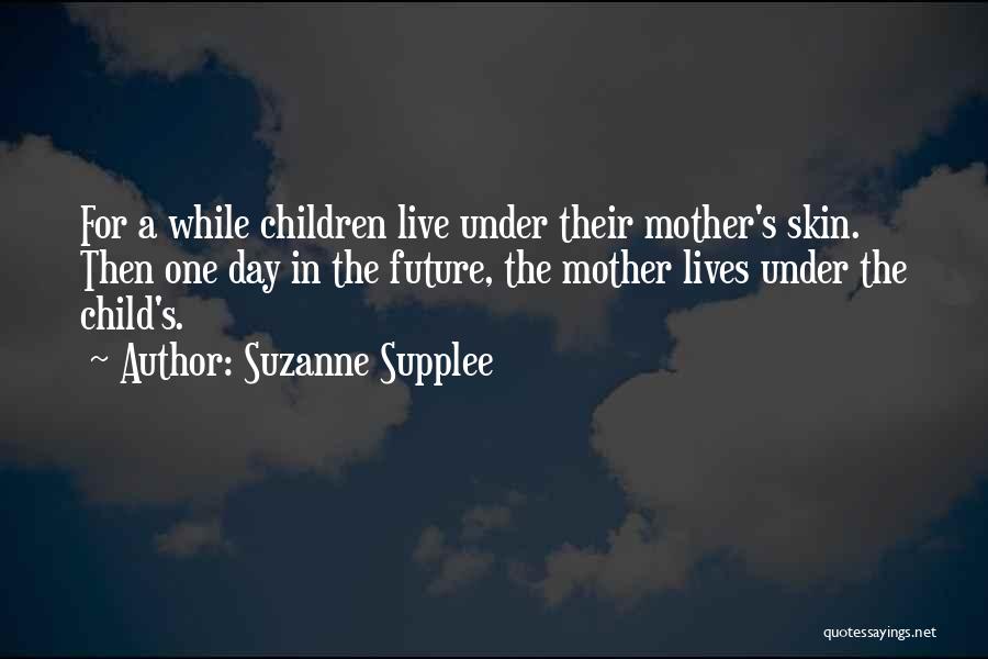 Suzanne Supplee Quotes: For A While Children Live Under Their Mother's Skin. Then One Day In The Future, The Mother Lives Under The