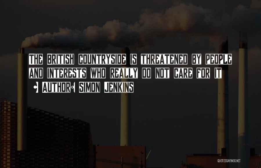 Simon Jenkins Quotes: The British Countryside Is Threatened By People And Interests Who Really Do Not Care For It