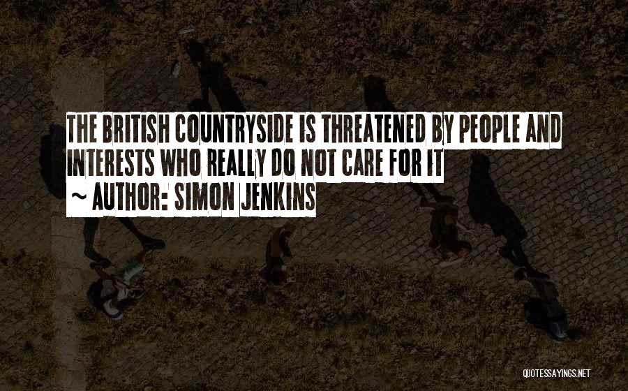 Simon Jenkins Quotes: The British Countryside Is Threatened By People And Interests Who Really Do Not Care For It