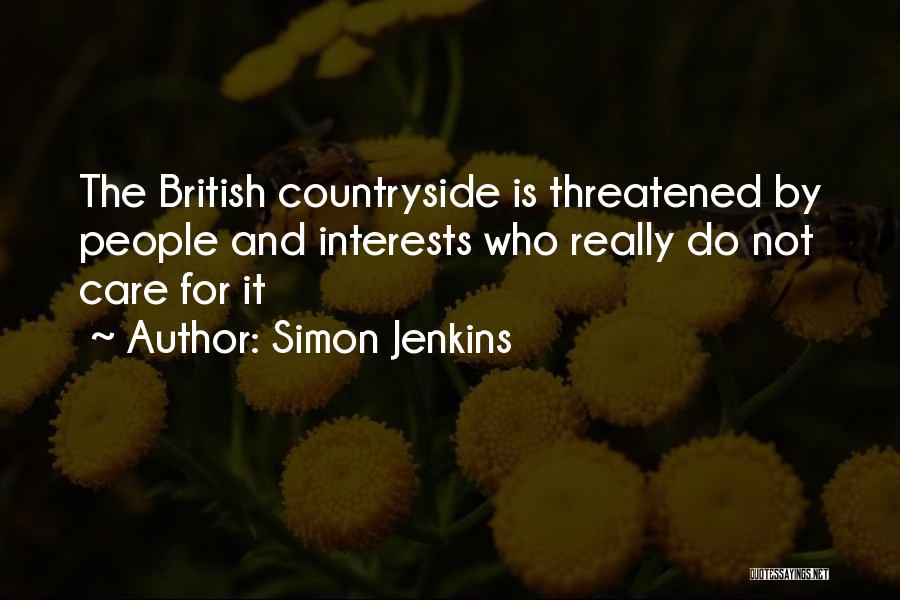 Simon Jenkins Quotes: The British Countryside Is Threatened By People And Interests Who Really Do Not Care For It