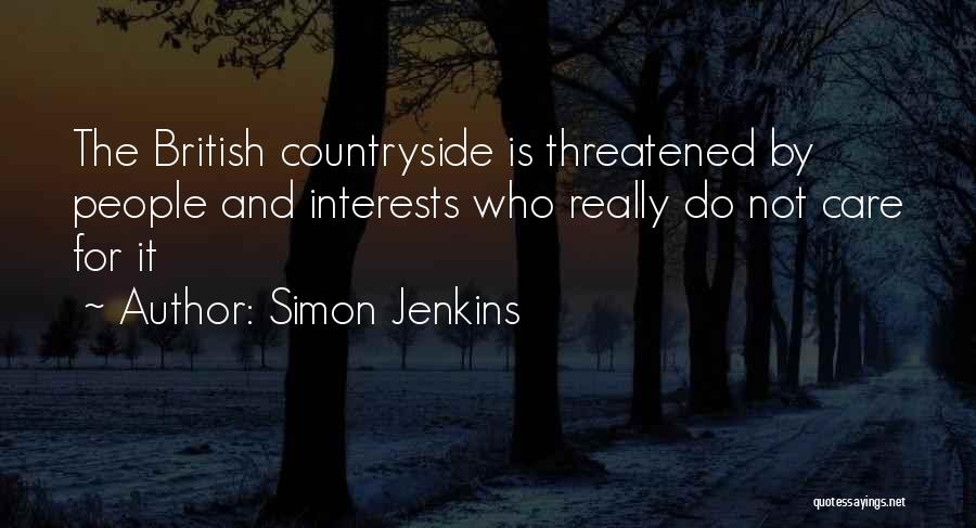 Simon Jenkins Quotes: The British Countryside Is Threatened By People And Interests Who Really Do Not Care For It