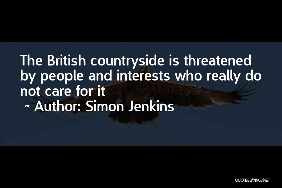 Simon Jenkins Quotes: The British Countryside Is Threatened By People And Interests Who Really Do Not Care For It