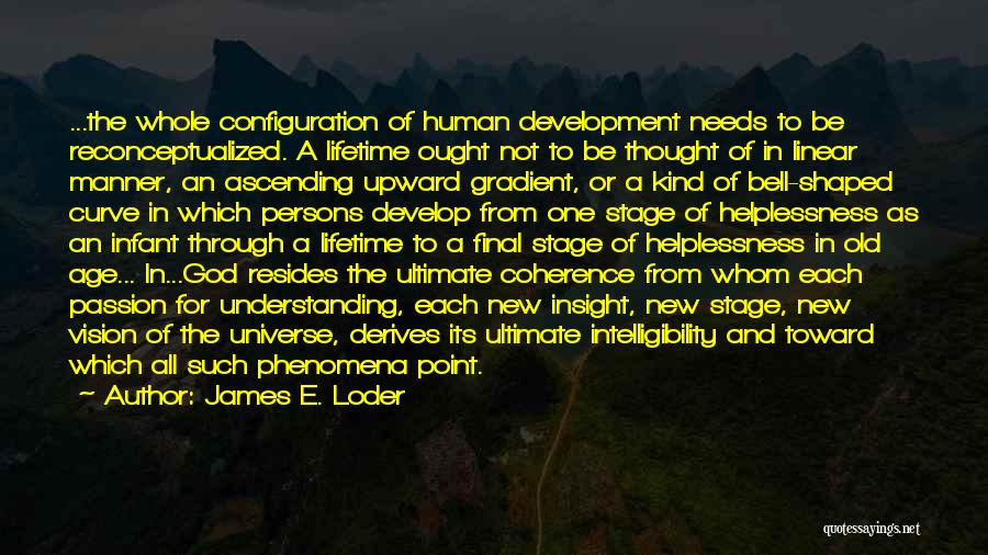 James E. Loder Quotes: ...the Whole Configuration Of Human Development Needs To Be Reconceptualized. A Lifetime Ought Not To Be Thought Of In Linear