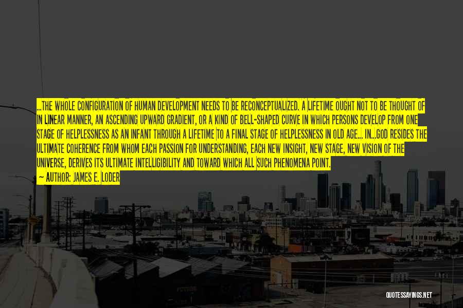 James E. Loder Quotes: ...the Whole Configuration Of Human Development Needs To Be Reconceptualized. A Lifetime Ought Not To Be Thought Of In Linear