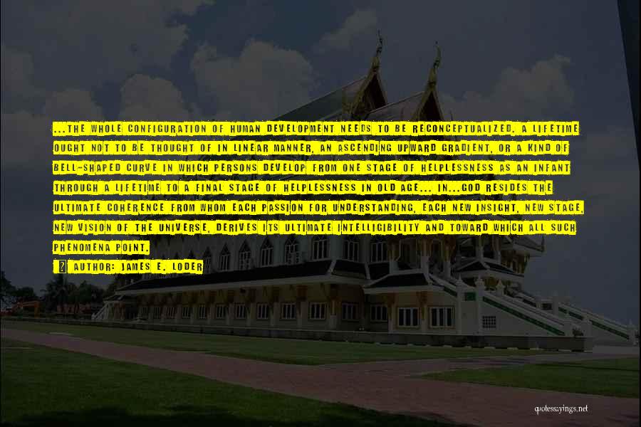 James E. Loder Quotes: ...the Whole Configuration Of Human Development Needs To Be Reconceptualized. A Lifetime Ought Not To Be Thought Of In Linear