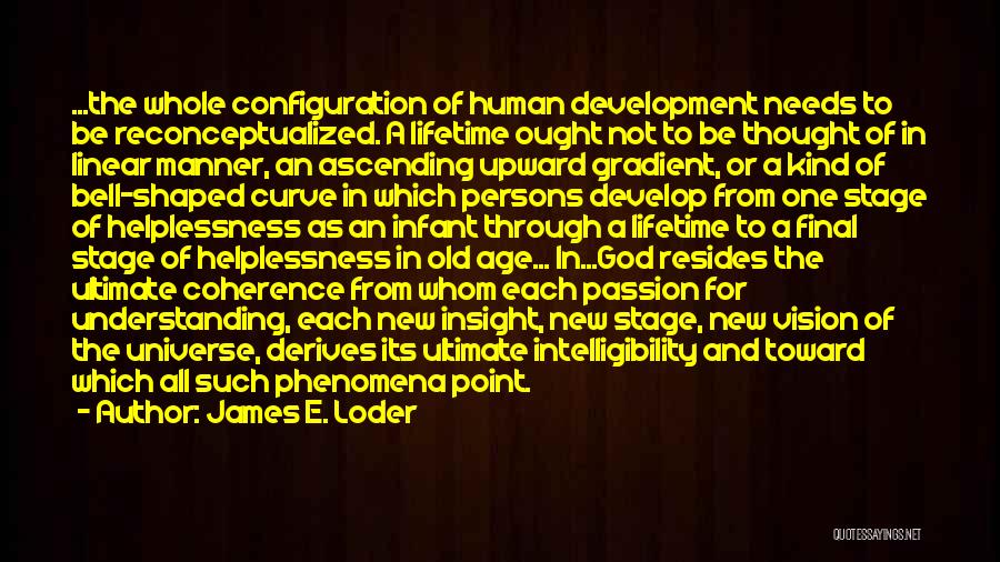 James E. Loder Quotes: ...the Whole Configuration Of Human Development Needs To Be Reconceptualized. A Lifetime Ought Not To Be Thought Of In Linear