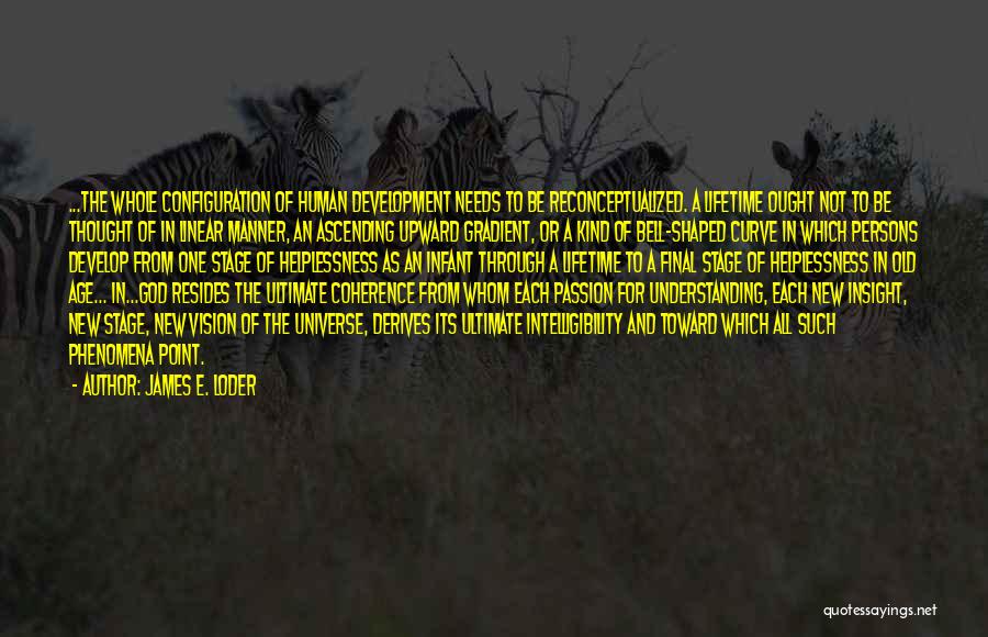 James E. Loder Quotes: ...the Whole Configuration Of Human Development Needs To Be Reconceptualized. A Lifetime Ought Not To Be Thought Of In Linear