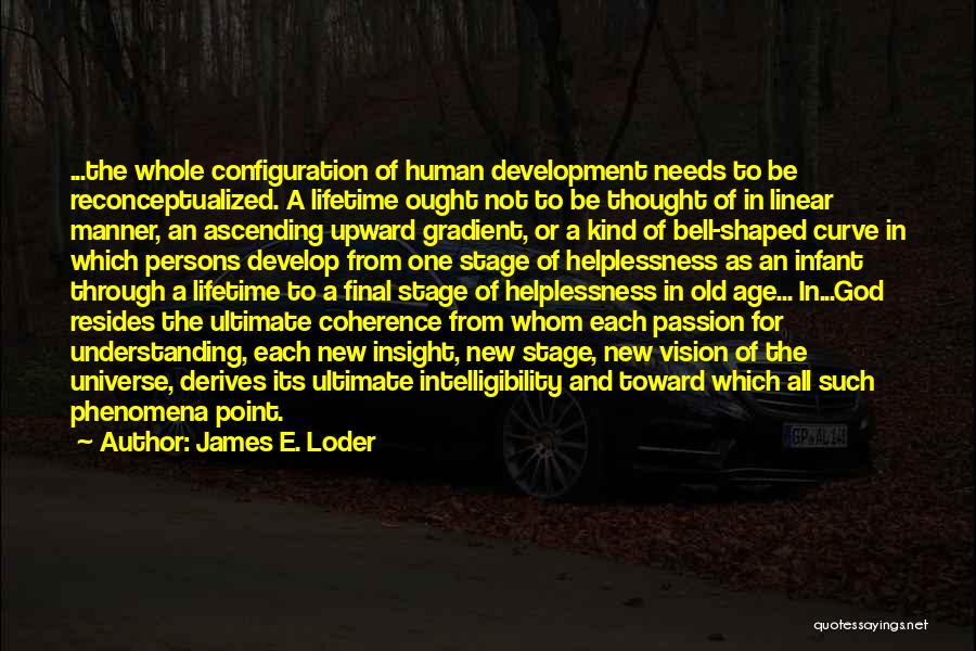 James E. Loder Quotes: ...the Whole Configuration Of Human Development Needs To Be Reconceptualized. A Lifetime Ought Not To Be Thought Of In Linear