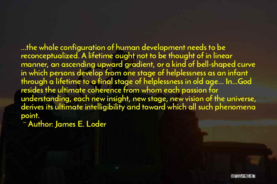 James E. Loder Quotes: ...the Whole Configuration Of Human Development Needs To Be Reconceptualized. A Lifetime Ought Not To Be Thought Of In Linear