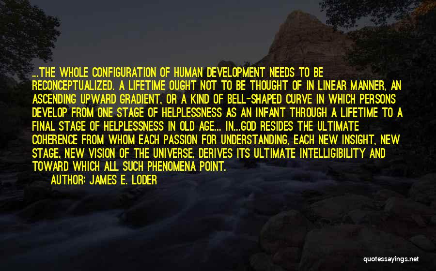 James E. Loder Quotes: ...the Whole Configuration Of Human Development Needs To Be Reconceptualized. A Lifetime Ought Not To Be Thought Of In Linear