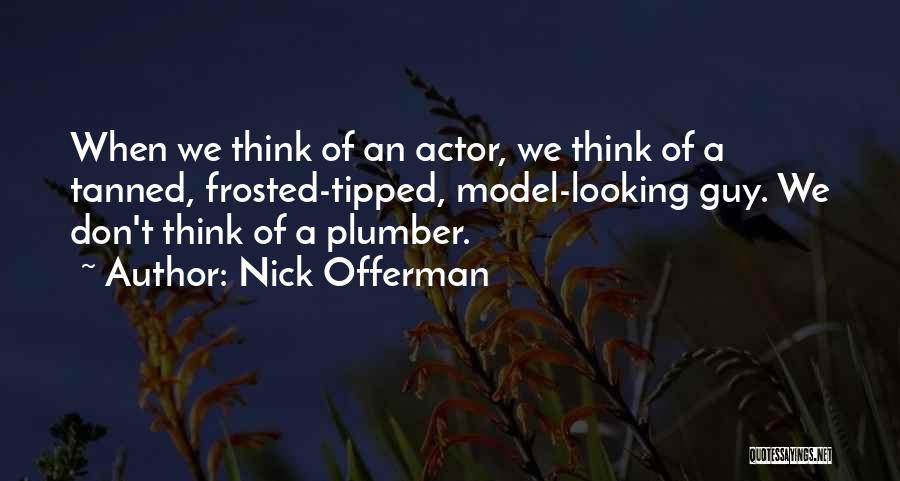 Nick Offerman Quotes: When We Think Of An Actor, We Think Of A Tanned, Frosted-tipped, Model-looking Guy. We Don't Think Of A Plumber.