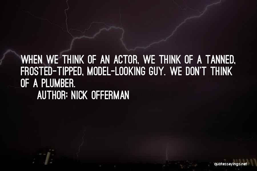 Nick Offerman Quotes: When We Think Of An Actor, We Think Of A Tanned, Frosted-tipped, Model-looking Guy. We Don't Think Of A Plumber.