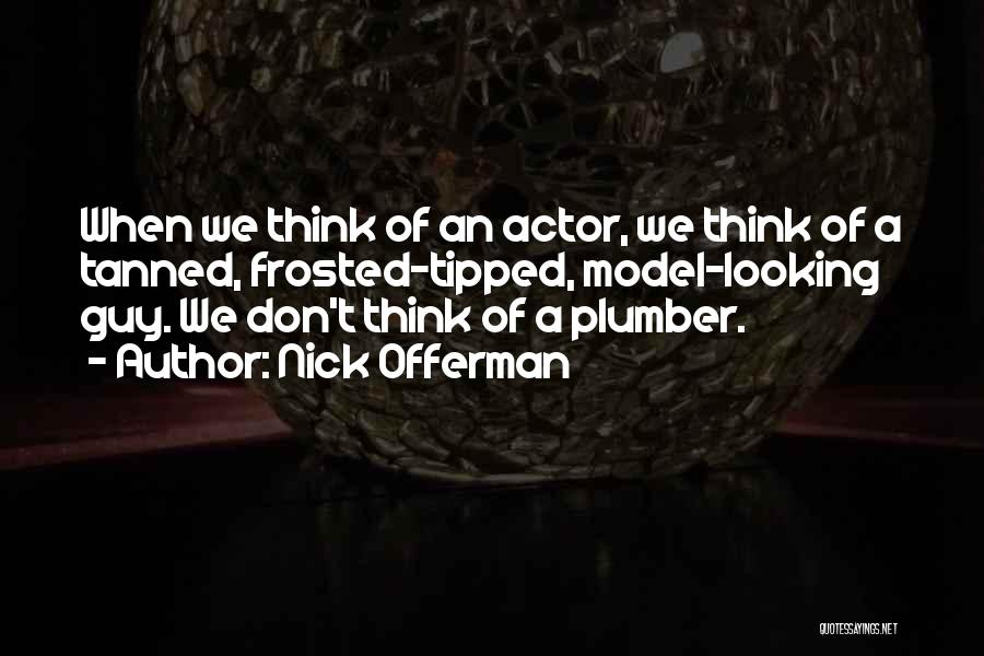 Nick Offerman Quotes: When We Think Of An Actor, We Think Of A Tanned, Frosted-tipped, Model-looking Guy. We Don't Think Of A Plumber.