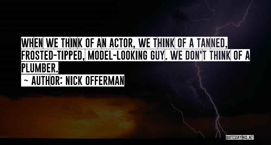 Nick Offerman Quotes: When We Think Of An Actor, We Think Of A Tanned, Frosted-tipped, Model-looking Guy. We Don't Think Of A Plumber.