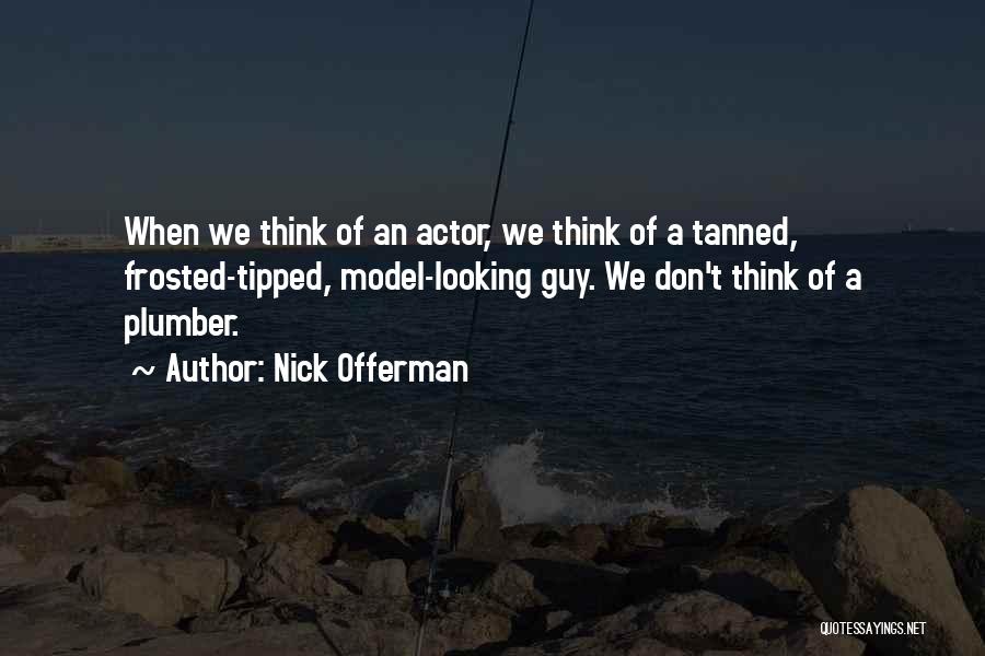 Nick Offerman Quotes: When We Think Of An Actor, We Think Of A Tanned, Frosted-tipped, Model-looking Guy. We Don't Think Of A Plumber.