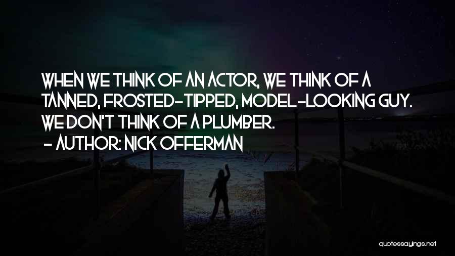 Nick Offerman Quotes: When We Think Of An Actor, We Think Of A Tanned, Frosted-tipped, Model-looking Guy. We Don't Think Of A Plumber.