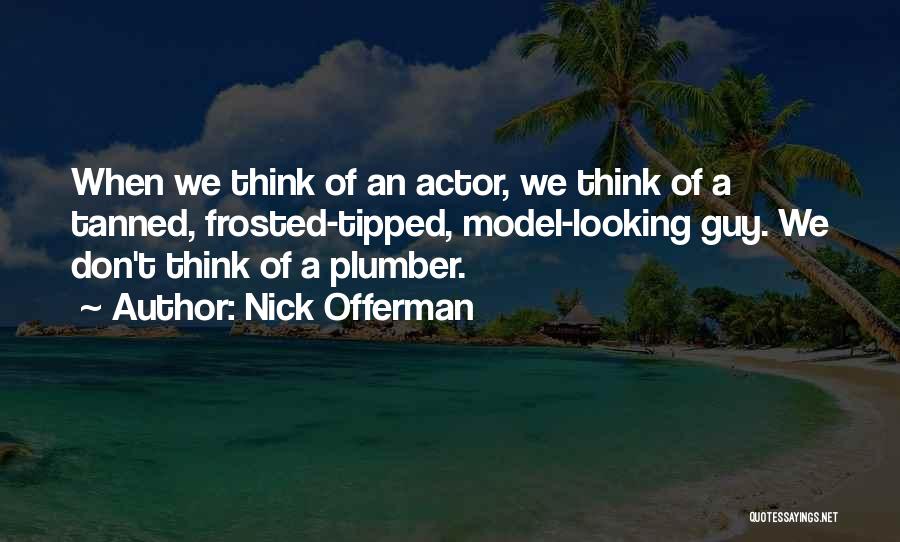 Nick Offerman Quotes: When We Think Of An Actor, We Think Of A Tanned, Frosted-tipped, Model-looking Guy. We Don't Think Of A Plumber.