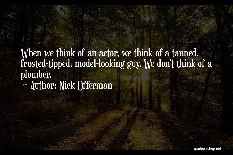 Nick Offerman Quotes: When We Think Of An Actor, We Think Of A Tanned, Frosted-tipped, Model-looking Guy. We Don't Think Of A Plumber.