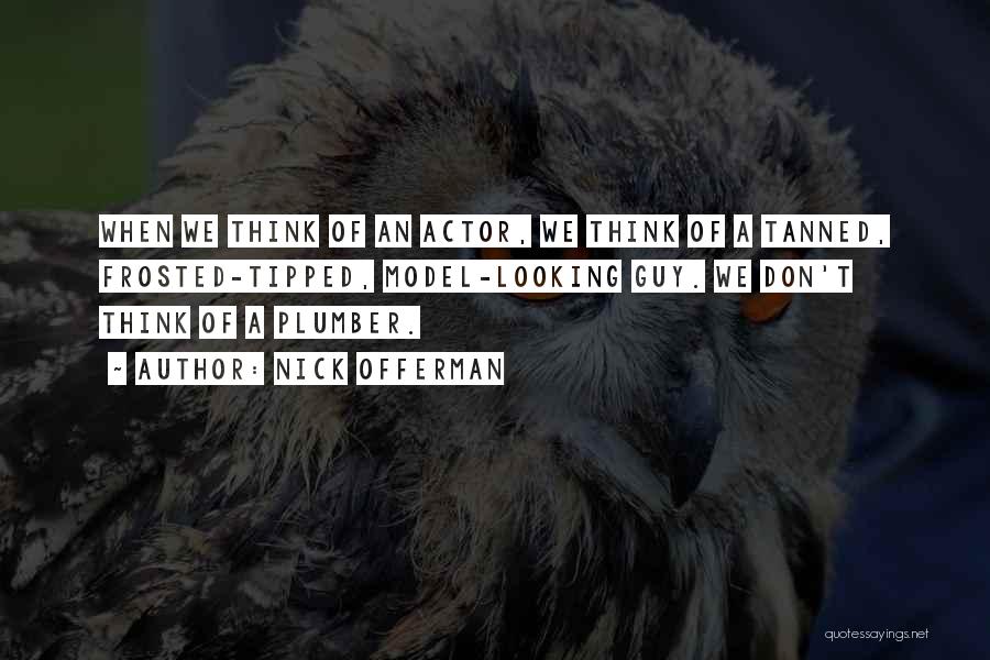 Nick Offerman Quotes: When We Think Of An Actor, We Think Of A Tanned, Frosted-tipped, Model-looking Guy. We Don't Think Of A Plumber.