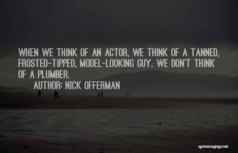 Nick Offerman Quotes: When We Think Of An Actor, We Think Of A Tanned, Frosted-tipped, Model-looking Guy. We Don't Think Of A Plumber.