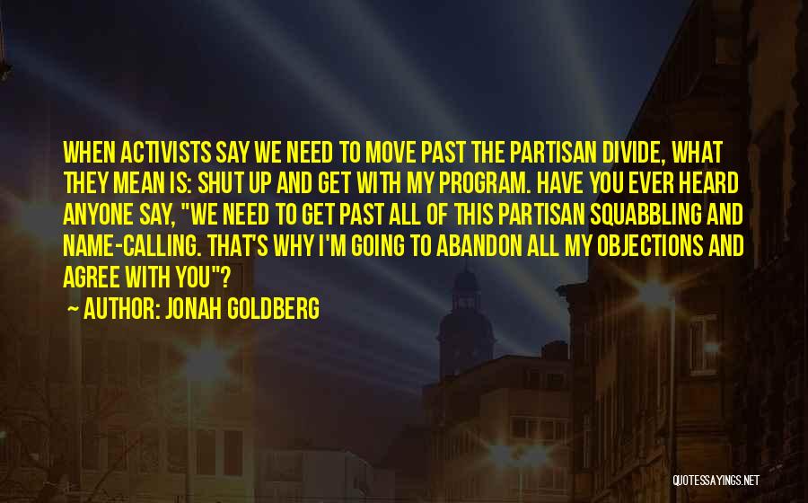 Jonah Goldberg Quotes: When Activists Say We Need To Move Past The Partisan Divide, What They Mean Is: Shut Up And Get With