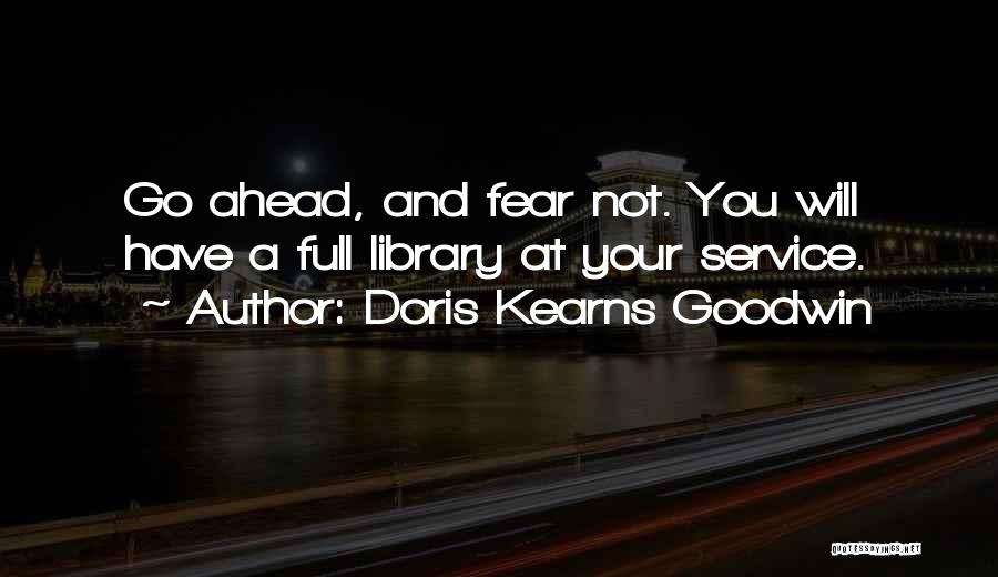 Doris Kearns Goodwin Quotes: Go Ahead, And Fear Not. You Will Have A Full Library At Your Service.