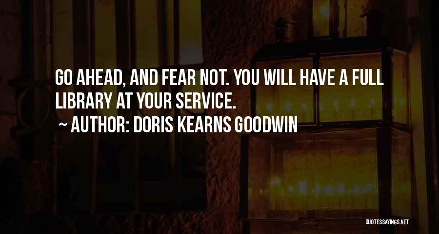 Doris Kearns Goodwin Quotes: Go Ahead, And Fear Not. You Will Have A Full Library At Your Service.