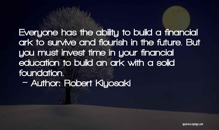Robert Kiyosaki Quotes: Everyone Has The Ability To Build A Financial Ark To Survive And Flourish In The Future. But You Must Invest