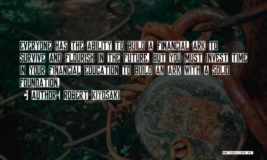 Robert Kiyosaki Quotes: Everyone Has The Ability To Build A Financial Ark To Survive And Flourish In The Future. But You Must Invest