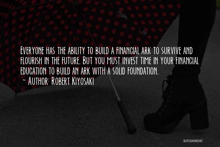 Robert Kiyosaki Quotes: Everyone Has The Ability To Build A Financial Ark To Survive And Flourish In The Future. But You Must Invest