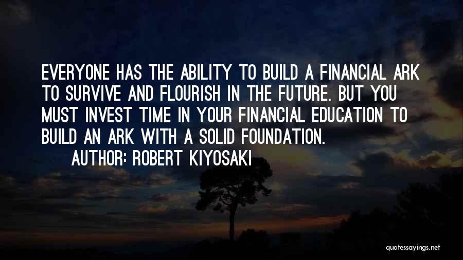 Robert Kiyosaki Quotes: Everyone Has The Ability To Build A Financial Ark To Survive And Flourish In The Future. But You Must Invest