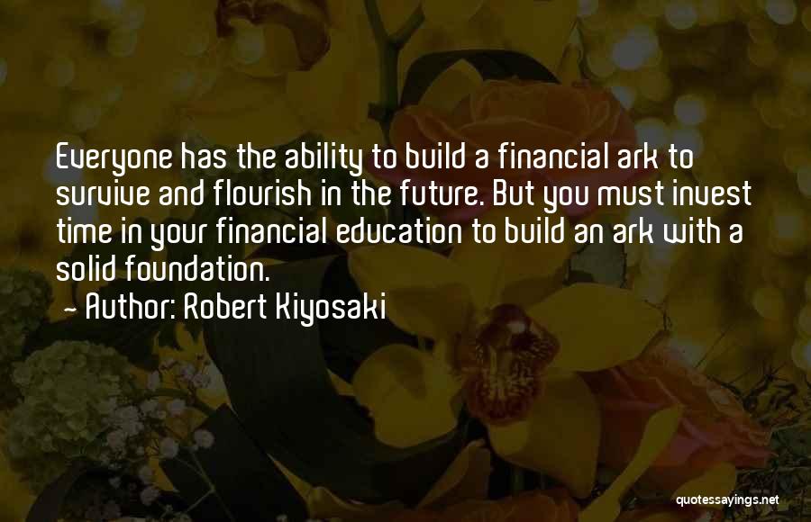 Robert Kiyosaki Quotes: Everyone Has The Ability To Build A Financial Ark To Survive And Flourish In The Future. But You Must Invest