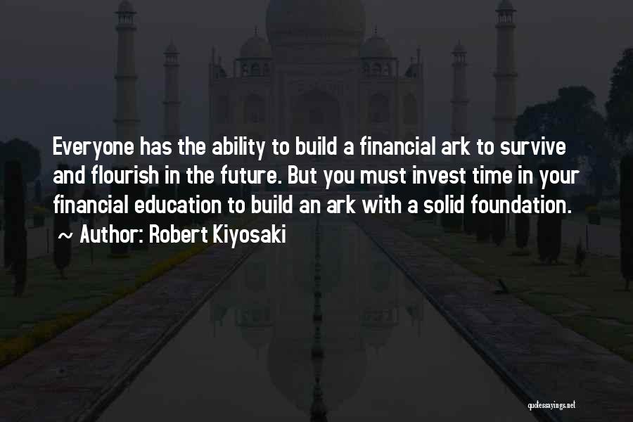 Robert Kiyosaki Quotes: Everyone Has The Ability To Build A Financial Ark To Survive And Flourish In The Future. But You Must Invest