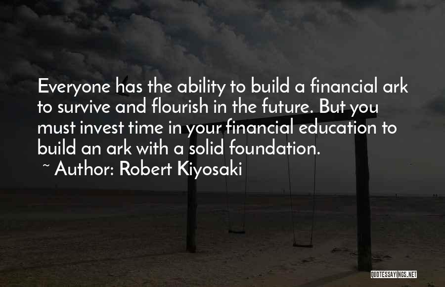 Robert Kiyosaki Quotes: Everyone Has The Ability To Build A Financial Ark To Survive And Flourish In The Future. But You Must Invest