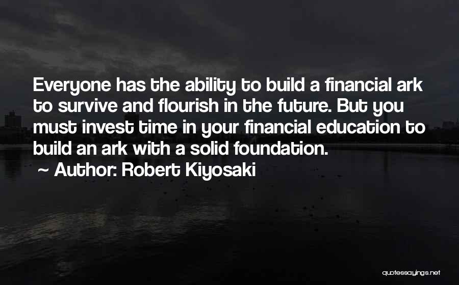 Robert Kiyosaki Quotes: Everyone Has The Ability To Build A Financial Ark To Survive And Flourish In The Future. But You Must Invest