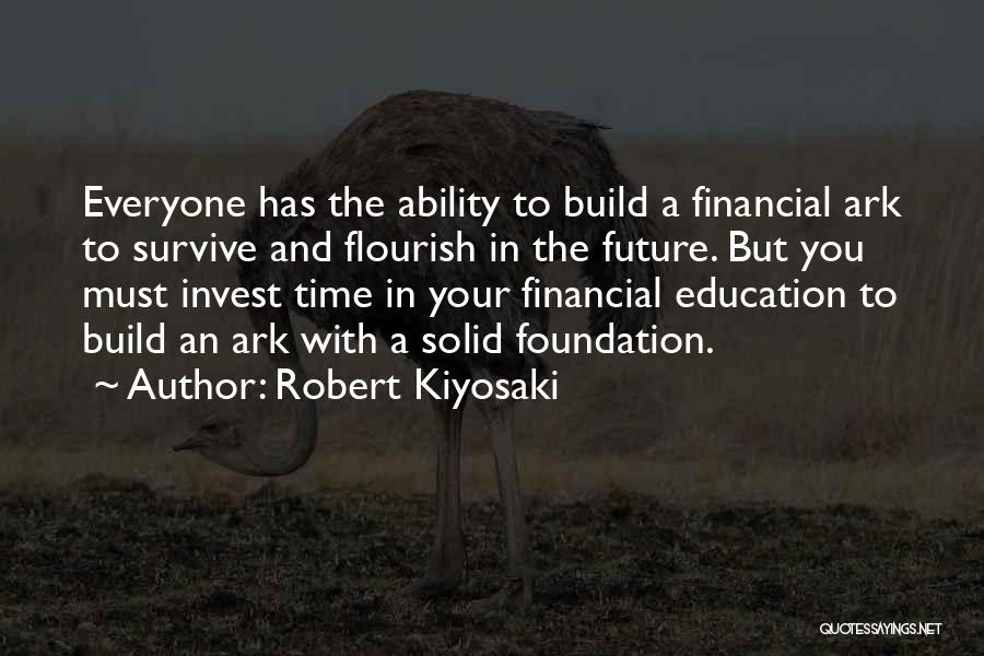 Robert Kiyosaki Quotes: Everyone Has The Ability To Build A Financial Ark To Survive And Flourish In The Future. But You Must Invest
