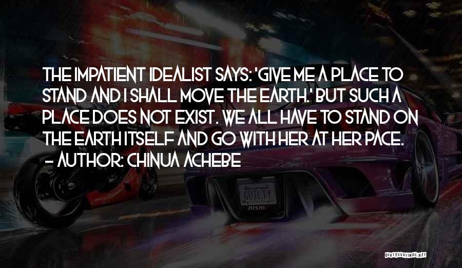 Chinua Achebe Quotes: The Impatient Idealist Says: 'give Me A Place To Stand And I Shall Move The Earth.' But Such A Place