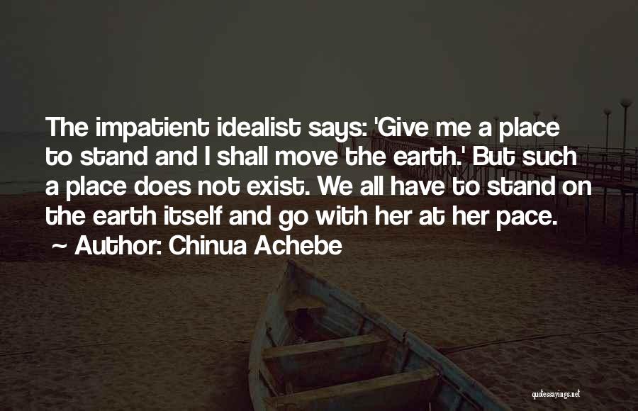 Chinua Achebe Quotes: The Impatient Idealist Says: 'give Me A Place To Stand And I Shall Move The Earth.' But Such A Place