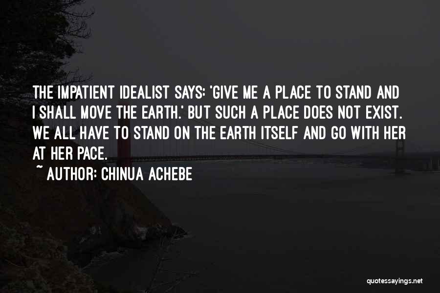 Chinua Achebe Quotes: The Impatient Idealist Says: 'give Me A Place To Stand And I Shall Move The Earth.' But Such A Place
