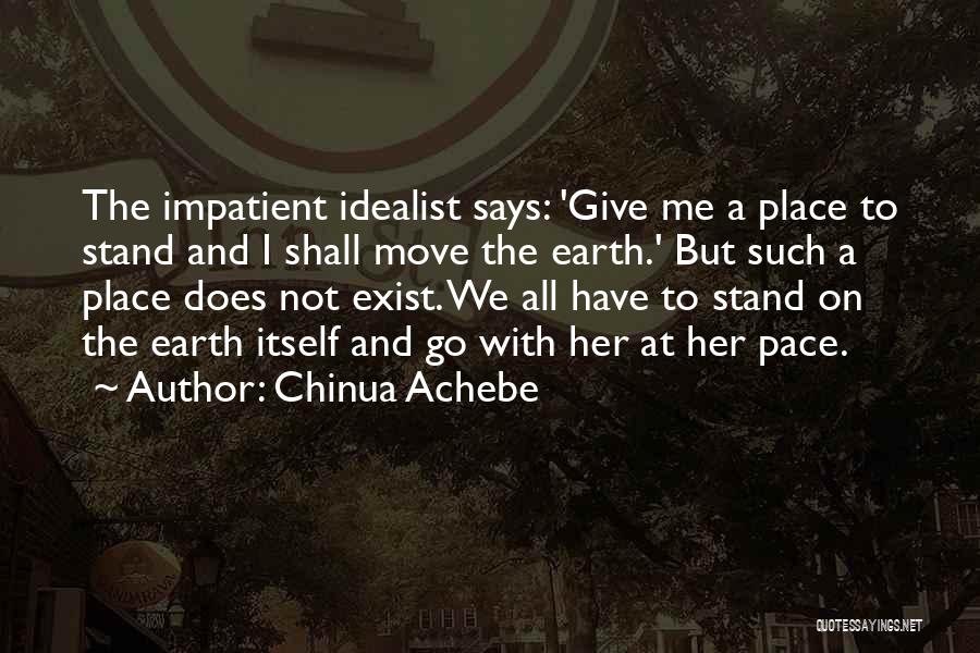 Chinua Achebe Quotes: The Impatient Idealist Says: 'give Me A Place To Stand And I Shall Move The Earth.' But Such A Place