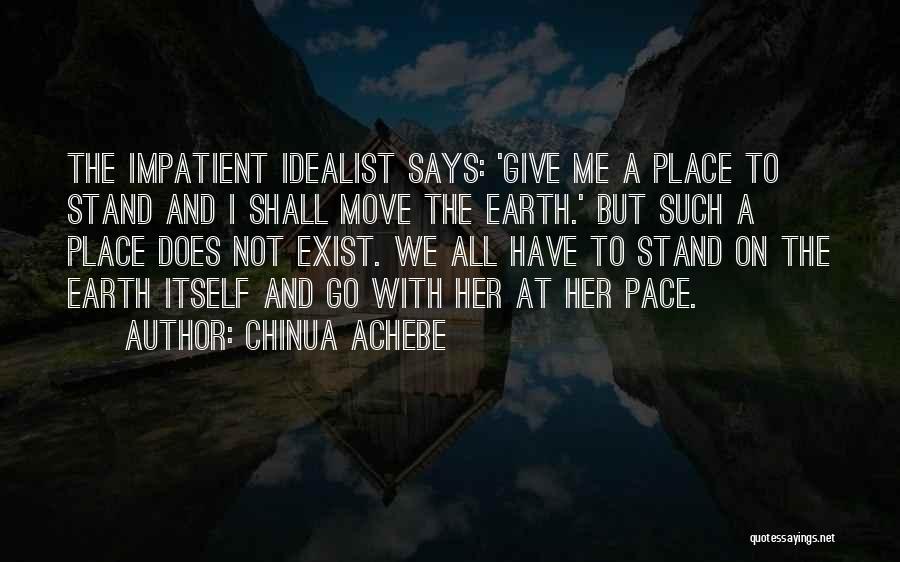 Chinua Achebe Quotes: The Impatient Idealist Says: 'give Me A Place To Stand And I Shall Move The Earth.' But Such A Place