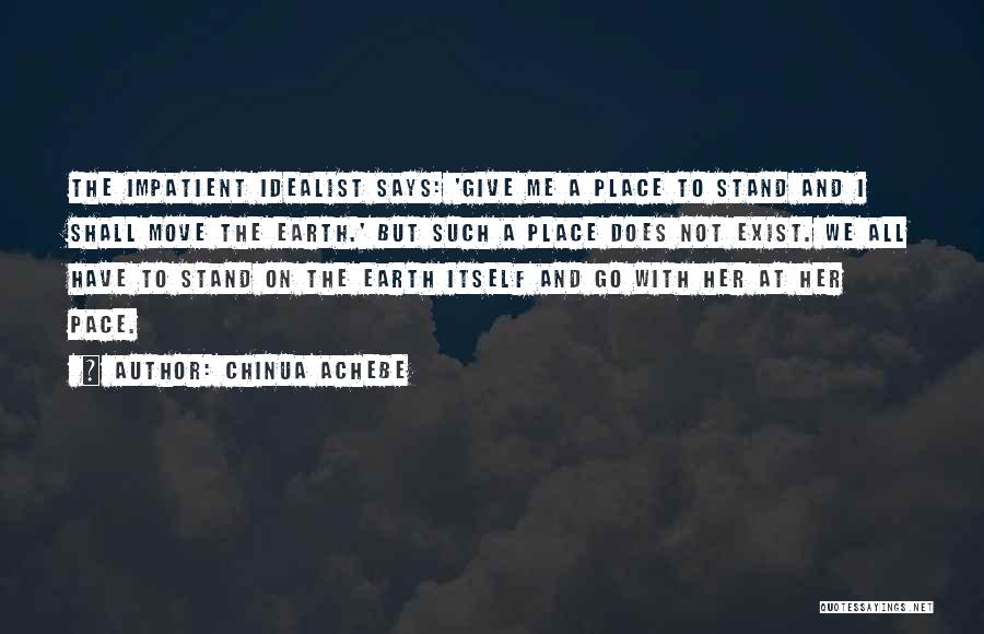 Chinua Achebe Quotes: The Impatient Idealist Says: 'give Me A Place To Stand And I Shall Move The Earth.' But Such A Place