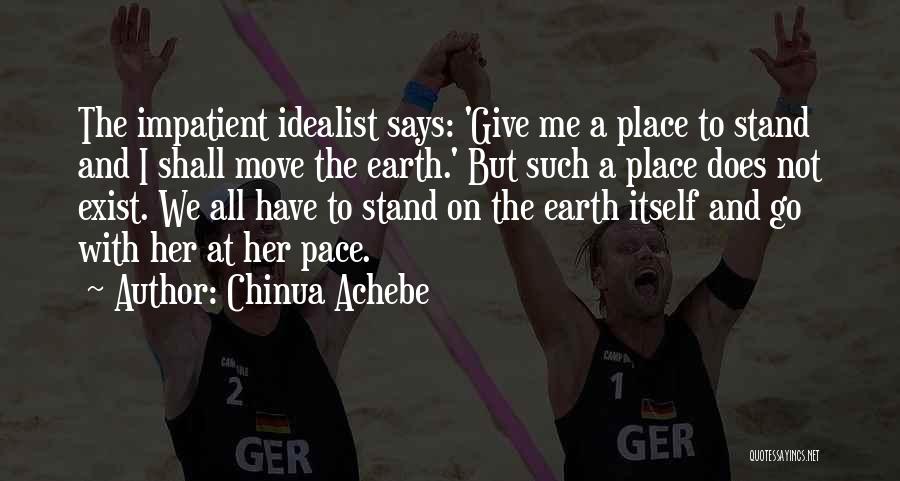 Chinua Achebe Quotes: The Impatient Idealist Says: 'give Me A Place To Stand And I Shall Move The Earth.' But Such A Place