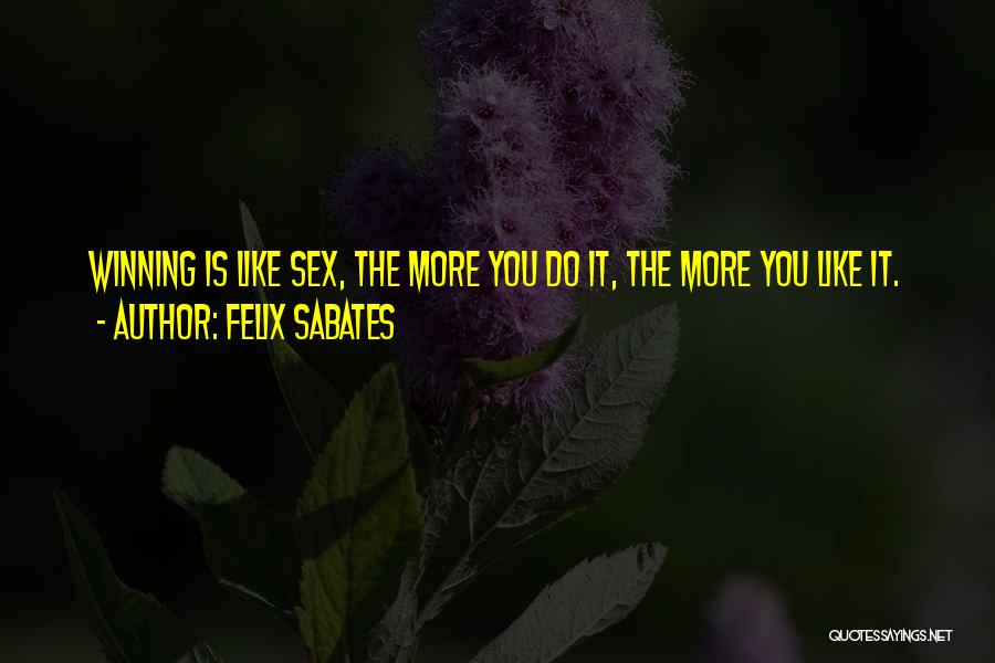 Felix Sabates Quotes: Winning Is Like Sex, The More You Do It, The More You Like It.