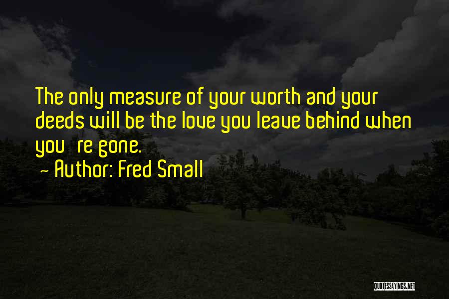 Fred Small Quotes: The Only Measure Of Your Worth And Your Deeds Will Be The Love You Leave Behind When You're Gone.