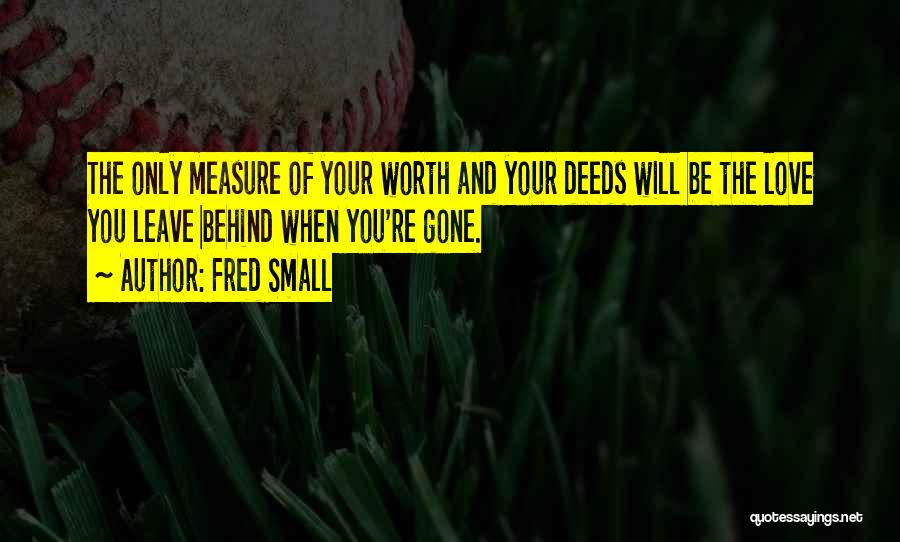 Fred Small Quotes: The Only Measure Of Your Worth And Your Deeds Will Be The Love You Leave Behind When You're Gone.