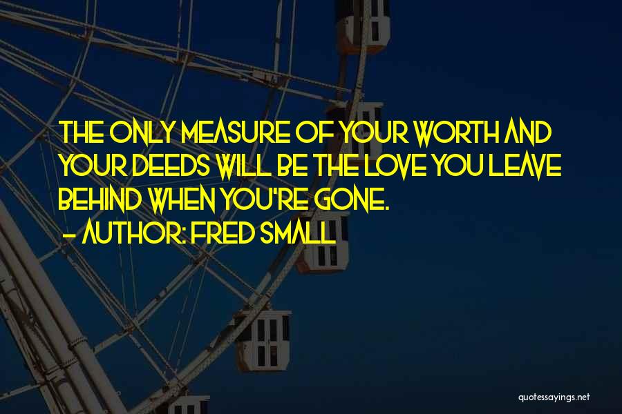 Fred Small Quotes: The Only Measure Of Your Worth And Your Deeds Will Be The Love You Leave Behind When You're Gone.